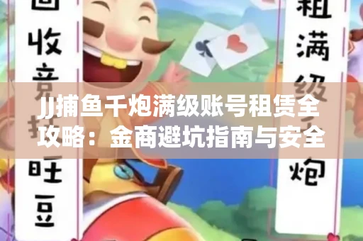 JJ捕鱼千炮满级账号租赁全攻略：金商避坑指南与安全租号技巧