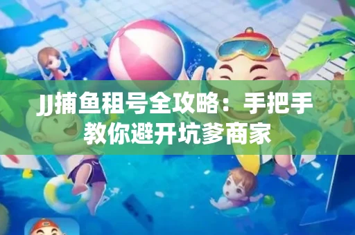 JJ捕鱼租号全攻略：手把手教你避开坑爹商家