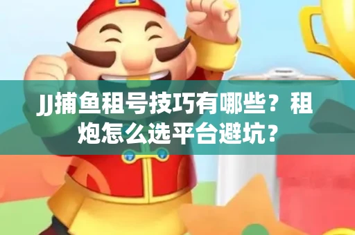 JJ捕鱼租号技巧有哪些？租炮怎么选平台避坑？