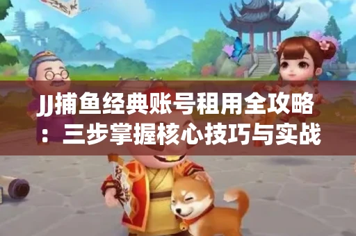 JJ捕鱼经典账号租用全攻略：三步掌握核心技巧与实战心得