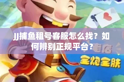 JJ捕鱼租号客服怎么找？如何辨别正规平台？