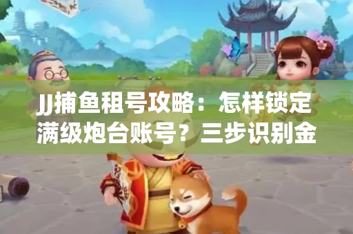 JJ捕鱼租号攻略：怎样锁定满级炮台账号？三步识别金商账号真伪