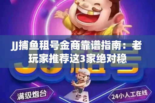 JJ捕鱼租号金商靠谱指南：老玩家推荐这3家绝对稳