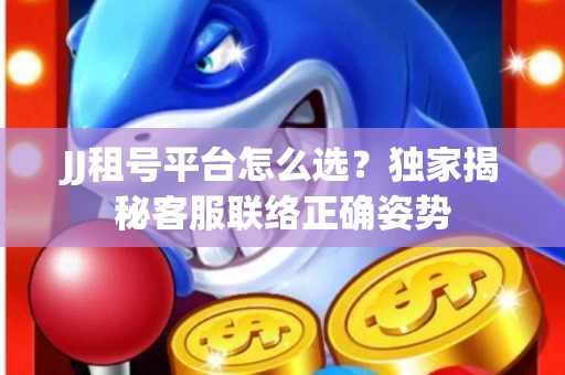 JJ租号平台怎么选？独家揭秘客服联络正确姿势