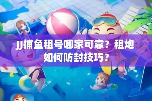 JJ捕鱼租号哪家可靠？租炮如何防封技巧？