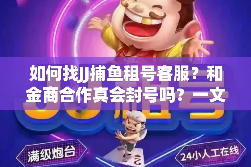 如何找JJ捕鱼租号客服？和金商合作真会封号吗？一文讲透避坑指南