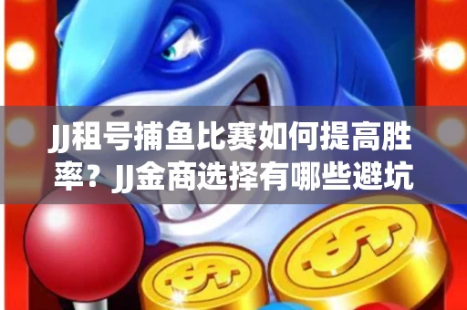 JJ租号捕鱼比赛如何提高胜率？JJ金商选择有哪些避坑技巧？