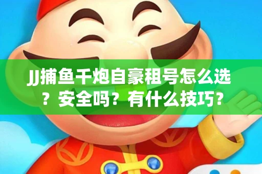 JJ捕鱼千炮自豪租号怎么选？安全吗？有什么技巧？