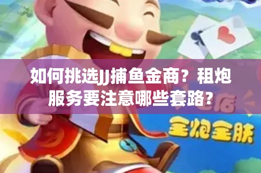 如何挑选JJ捕鱼金商？租炮服务要注意哪些套路？