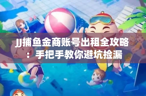 JJ捕鱼金商账号出租全攻略：手把手教你避坑捡漏