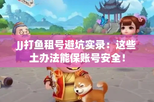 JJ打鱼租号避坑实录：这些土办法能保账号安全！