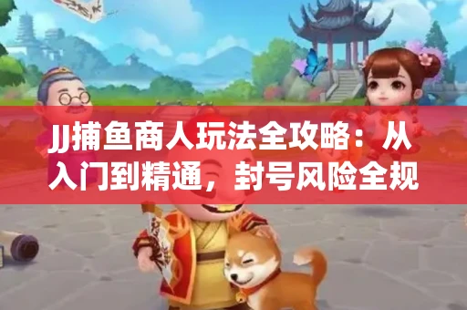 JJ捕鱼商人玩法全攻略：从入门到精通，封号风险全规避