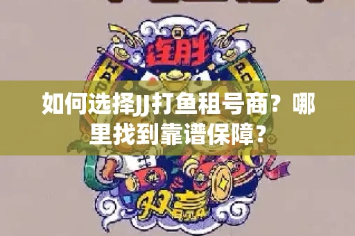 如何选择JJ打鱼租号商？哪里找到靠谱保障？