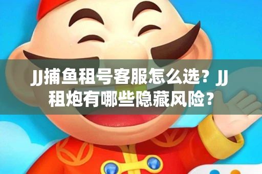 JJ捕鱼租号客服怎么选？JJ租炮有哪些隐藏风险？