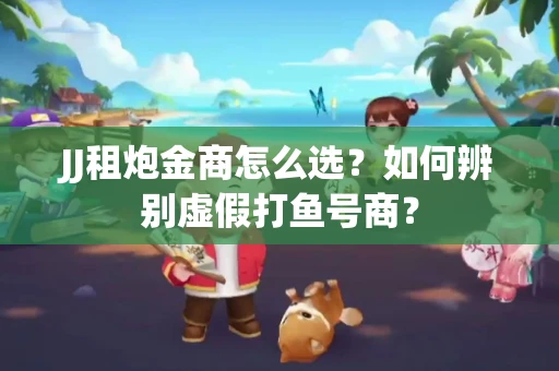 JJ租炮金商怎么选？如何辨别虚假打鱼号商？