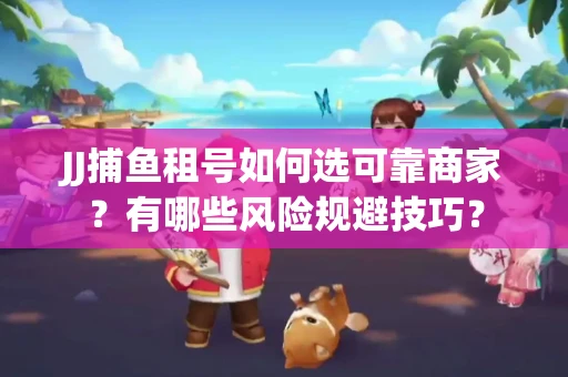 JJ捕鱼租号如何选可靠商家？有哪些风险规避技巧？