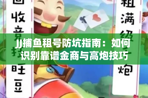 JJ捕鱼租号防坑指南：如何识别靠谱金商与高炮技巧