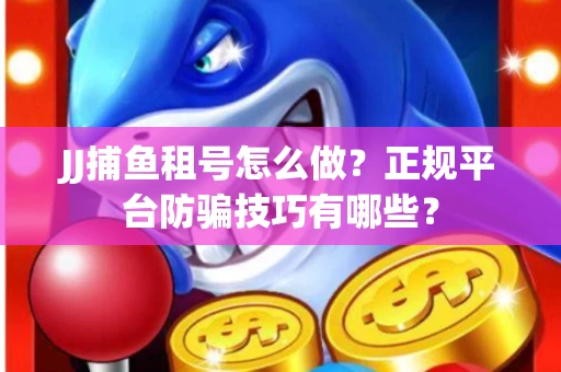 JJ捕鱼租号怎么做？正规平台防骗技巧有哪些？