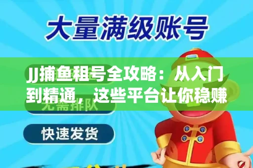 JJ捕鱼租号全攻略：从入门到精通，这些平台让你稳赚不亏