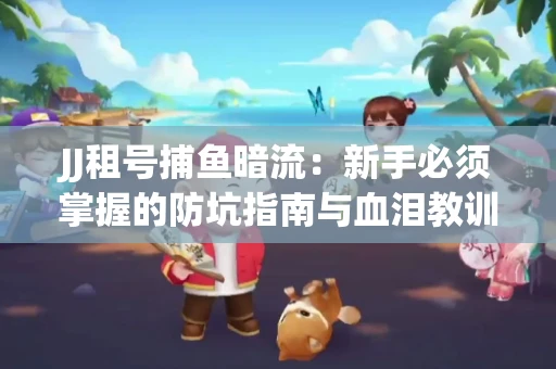 JJ租号捕鱼暗流：新手必须掌握的防坑指南与血泪教训